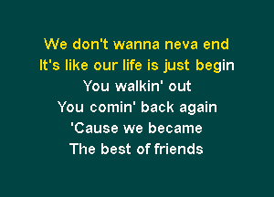 We don't wanna neva end
It's like our life is just begin
You walkin' out

You comin' back again
'Cause we became
The best of friends