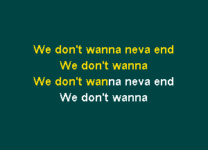 We don't wanna neva end
We don't wanna

We don't wanna neva end
We don't wanna