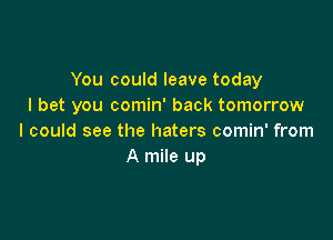 You could leave today
I bet you comin' back tomorrow

I could see the haters comin' from
A mile up