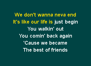 We don't wanna neva end
It's like our life is just begin
You walkin' out

You comin' back again
'Cause we became
The best of friends