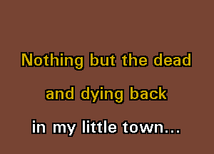 Nothing but the dead

and dying back

in my little town...