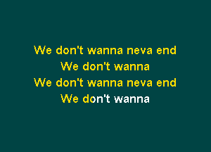 We don't wanna neva end
We don't wanna

We don't wanna neva end
We don't wanna