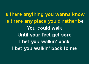 Is there anything you wanna know
Is there any place you'd rather be
You could walk
Until your feet get sore
I bet you walkin' back
I bet you walkin' back to me