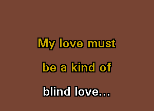 My love must

be a kind of

andlove.