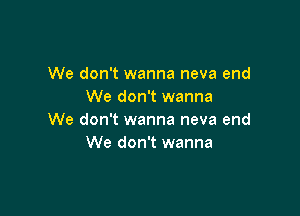 We don't wanna neva end
We don't wanna

We don't wanna neva end
We don't wanna