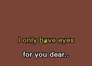 I only have eyes

for you dear..