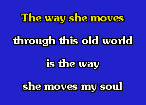 The way she moves
through this old world
is the way

she moves my soul