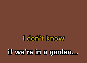 I don't know

if we're in a garden...