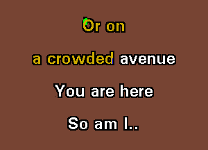 Or on

a crowded avenue
You are here

So am I..