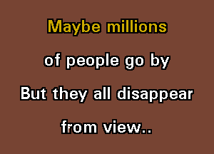 Maybe millions

of people go by

But they all disappear

from view..