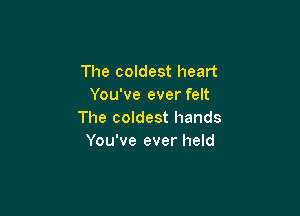 The coldest heart
You've ever felt

The coldest hands
You've ever held