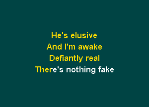 He's elusive
And I'm awake

Defiantly real
There's nothing fake