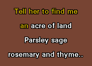Tell her to 'find me

an acre of land

Parsley sage

rosemary and thyme..