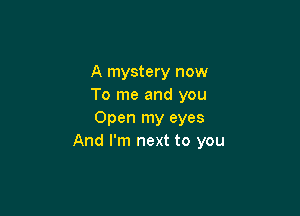 A mystery now
To me and you

Open my eyes
And I'm next to you