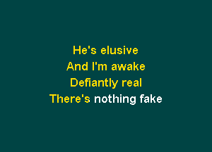 He's elusive
And I'm awake

Defiantly real
There's nothing fake