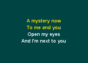 A mystery now
To me and you

Open my eyes
And I'm next to you