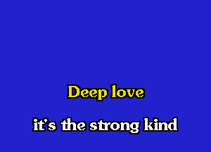 Deep love

it's the strong kind