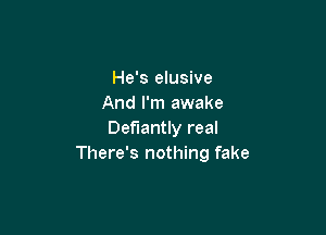 He's elusive
And I'm awake

Defiantly real
There's nothing fake