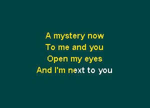 A mystery now
To me and you

Open my eyes
And I'm next to you