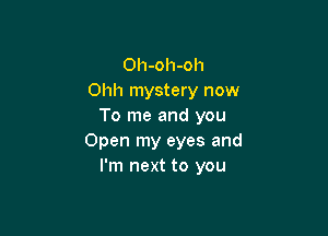 Oh-oh-oh
Ohh mystery now
To me and you

Open my eyes and
I'm next to you