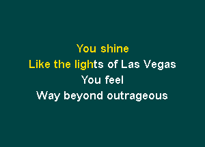 You shine
Like the lights of Las Vegas

You feel
Way beyond outrageous