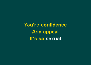 You're confidence
And appeal

It's so sexual