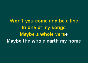 Won't you come and be a line
In one of my songs

Maybe a whole verse
Maybe the whole earth my home