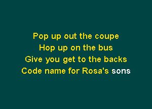 Pop up out the coupe
Hop up on the bus

Give you get to the backs
Code name for Rosa's sons