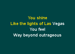 You shine
Like the lights of Las Vegas

You feel
Way beyond outrageous