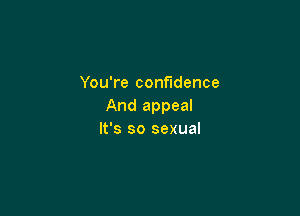 You're confidence
And appeal

It's so sexual