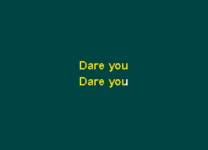 Dare you

Dare you