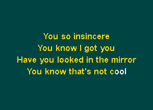 You so insincere
You know I got you

Have you looked in the mirror
You know that's not cool