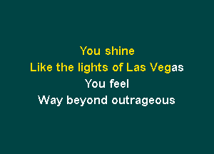 You shine
Like the lights of Las Vegas

You feel
Way beyond outrageous