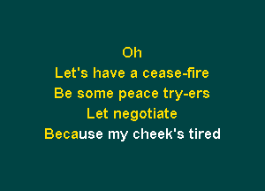 0h
Let's have a cease-fire
Be some peace try-ers

Let negotiate
Because my cheek's tired