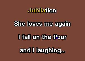 Jubilation

She loves me again

I fall on the fFoor

and I laughing..