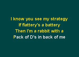 I know you see my strategy
If flattery's a battery

Then I'm a rabbit with a
Pack of 0's in back of me