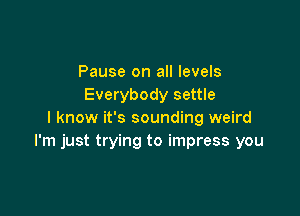 Pause on all levels
Everybody settle

I know it's sounding weird
I'm just trying to impress you