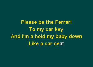 Please be the Ferrari
To my car key

And I'm a hold my baby down
Like a car seat