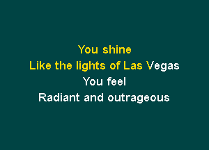 You shine
Like the lights of Las Vegas

You feel
Radiant and outrageous