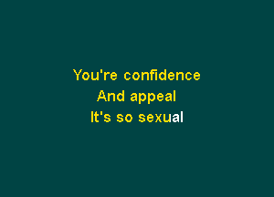 You're confidence
And appeal

It's so sexual