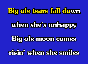 Big ole tears fall down
when she's unhappy
Big ole moon comes

risin' when she smiles