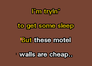 I'm tryin'

to get some sleep

'But these motel

walls are cheap..