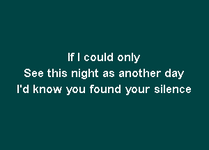 lfl could only
See this night as another day

I'd know you found your silence