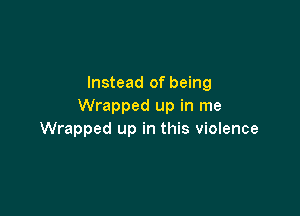 Instead of being
Wrapped up in me

Wrapped up in this violence