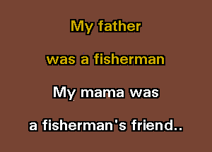 My father

was a fisherman

My mama was

a fisherman's friend..