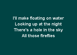 I'll make floating on water
Looking up at the night

There's a hole in the sky
All those fireflies