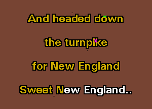 And headed down
the turnpike

for New England

Sweet New England..