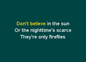 Don't believe in the sun
Or the nighttime's scarce

They're only fireflies