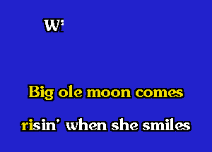Big ole moon comes

risin' when she smiles