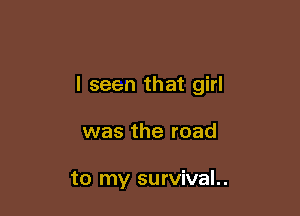 I seen that girl

was the road

to my survival..